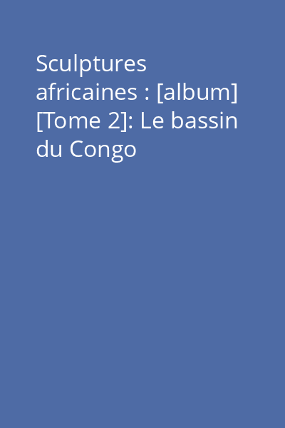 Sculptures africaines : [album] [Tome 2]: Le bassin du Congo