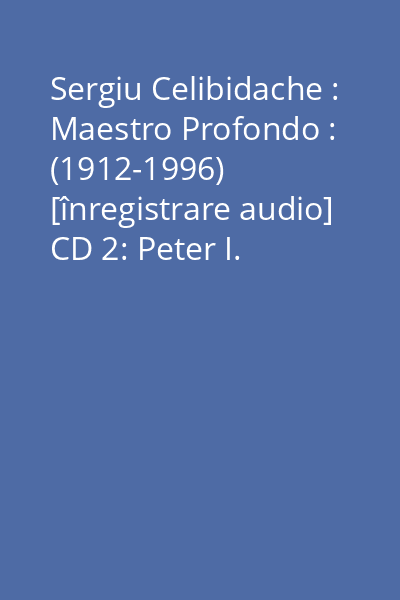 Sergiu Celibidache : Maestro Profondo : (1912-1996) [înregistrare audio] CD 2: Peter I. Tchaikovsky