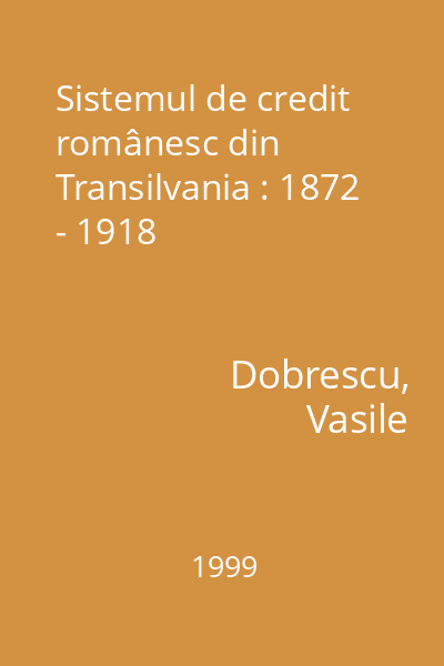 Sistemul de credit românesc din Transilvania : 1872 - 1918