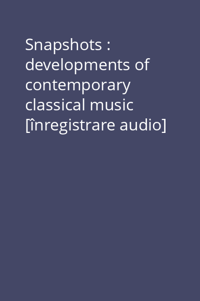 Snapshots : developments of contemporary classical music [înregistrare audio] CD 1: