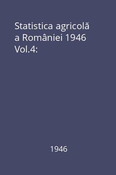 Statistica agricolă a României 1946 Vol.4: