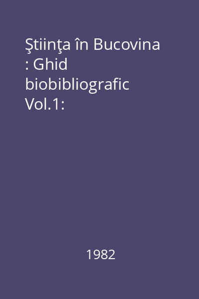 Ştiinţa în Bucovina : Ghid biobibliografic Vol.1: