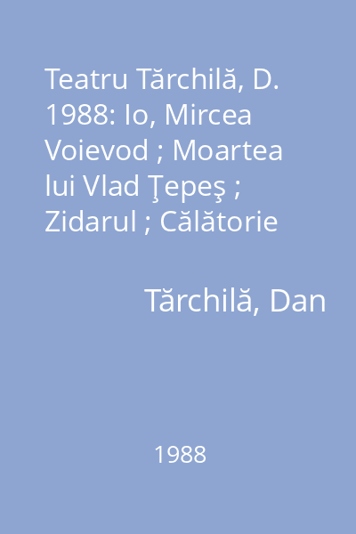 Teatru Tărchilă, D. 1988: Io, Mircea Voievod ; Moartea lui Vlad Ţepeş ; Zidarul ; Călătorie fantastică