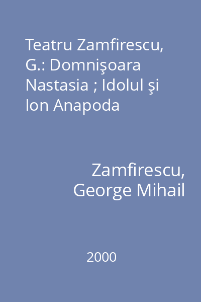 Teatru Zamfirescu, G.: Domnişoara Nastasia ; Idolul şi Ion Anapoda