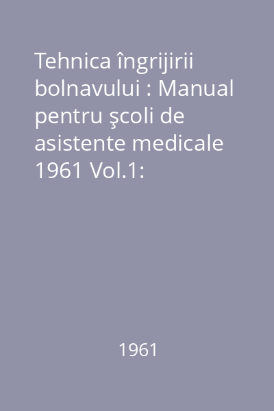 Tehnica îngrijirii bolnavului : Manual pentru şcoli de asistente medicale 1961 Vol.1: