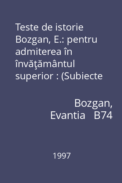 Teste de istorie Bozgan, E.: pentru admiterea în învăţământul superior : (Subiecte pentru proba de Istoria românilor)