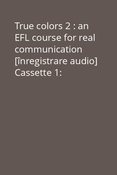 True colors 2 : an EFL course for real communication [înregistrare audio] Cassette 1: