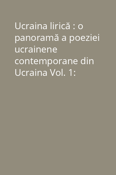 Ucraina lirică : o panoramă a poeziei ucrainene contemporane din Ucraina Vol. 1: