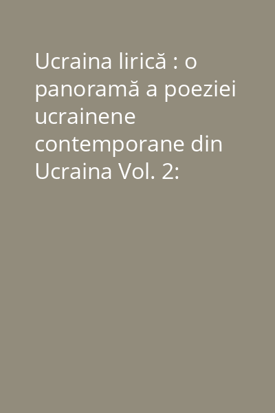 Ucraina lirică : o panoramă a poeziei ucrainene contemporane din Ucraina Vol. 2: