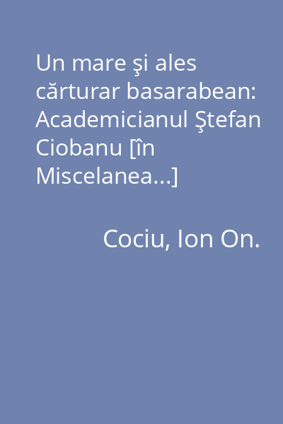 Un mare şi ales cărturar basarabean: Academicianul Ştefan Ciobanu [în Miscelanea...]