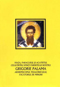 Viaţa, acatistul şi paraclisul celui întru sfinţi Părintelui nostru Grigorie Palama arhiepiscopul Tesalonicului, făcătorul de minuni care a strălucit în veacul al XIV-lea a cărui pomenire se săvârşeşte în Dumineca a 2-a din Postul Mare şi pe 14 noiembrie