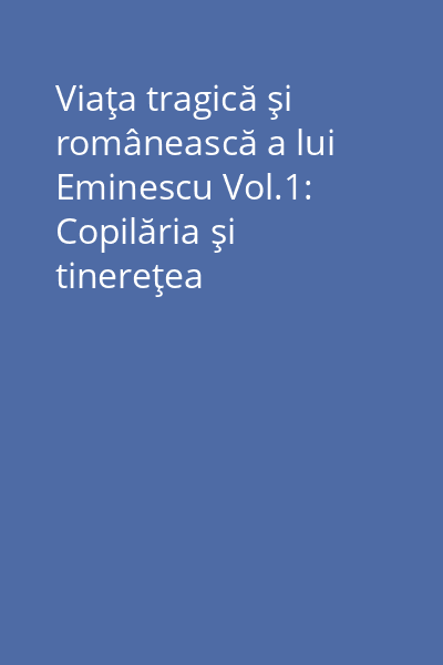 Viaţa tragică şi românească a lui Eminescu Vol.1: Copilăria şi tinereţea