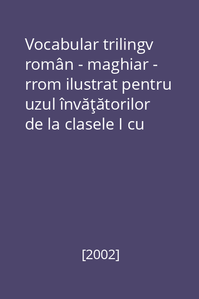 Vocabular trilingv român - maghiar - rrom ilustrat pentru uzul învăţătorilor de la clasele I cu elevi rromi