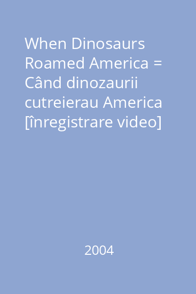 When Dinosaurs Roamed America = Când dinozaurii cutreierau America [înregistrare video]