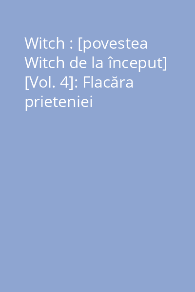 Witch : [povestea Witch de la început] [Vol. 4]: Flacăra prieteniei
