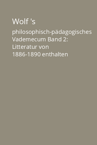 Wolf 's philosophisch-pädagogisches Vademecum Band 2: Litteratur von 1886-1890 enthalten : mit Register der Schlagwörter