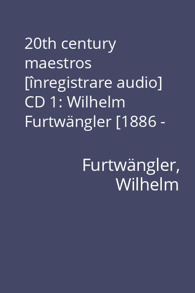 20th century maestros [înregistrare audio] CD 1: Wilhelm Furtwängler [1886 - 1954]
