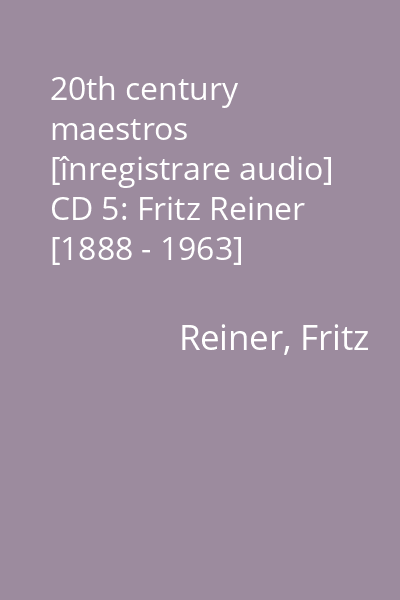 20th century maestros [înregistrare audio] CD 5: Fritz Reiner [1888 - 1963]
