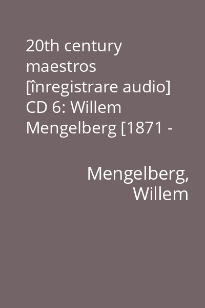 20th century maestros [înregistrare audio] CD 6: Willem Mengelberg [1871 - 1951]