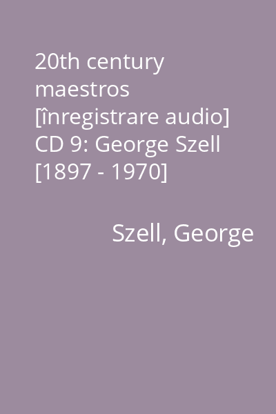 20th century maestros [înregistrare audio] CD 9: George Szell [1897 - 1970]