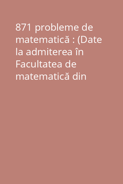 871 probleme de matematică : (Date la admiterea în Facultatea de matematică din Bucureşti între 1947-1995) Vol.1: (1947-1978)
