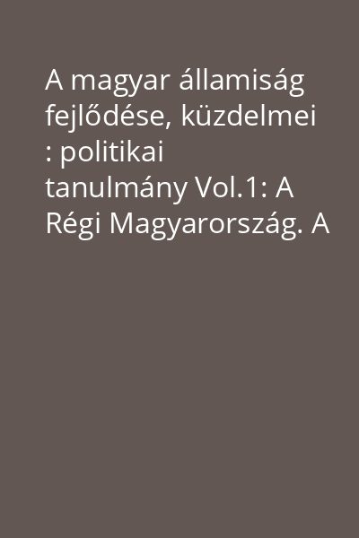A magyar államiság fejlődése, küzdelmei : politikai tanulmány Vol.1: A Régi Magyarország. A Honfoglalástól az 1825-iki Országgyülésig