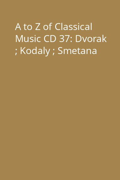 A to Z of Classical Music CD 37: Dvorak ; Kodaly ; Smetana