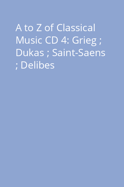A to Z of Classical Music CD 4: Grieg ; Dukas ; Saint-Saens ; Delibes