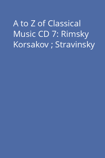 A to Z of Classical Music CD 7: Rimsky Korsakov ; Stravinsky