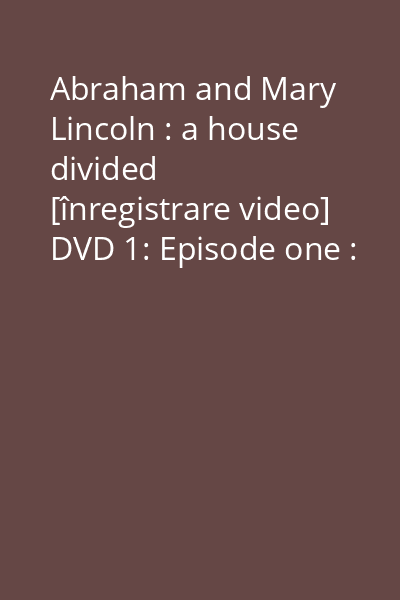 Abraham and Mary Lincoln : a house divided [înregistrare video] DVD 1: Episode one : Ambition ; Episode two : We are elected