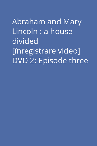 Abraham and Mary Lincoln : a house divided [înregistrare video] DVD 2: Episode three : Shattered ; Episode four : The dearest of all things