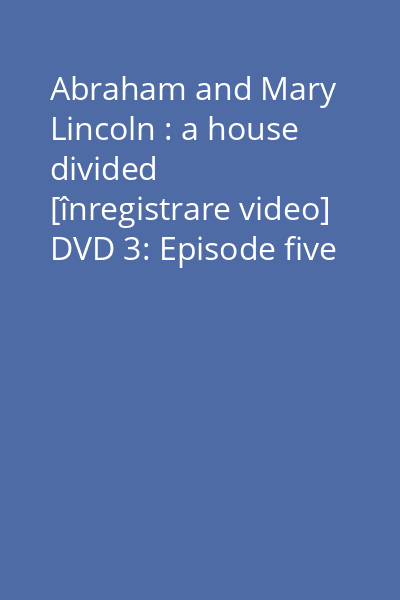 Abraham and Mary Lincoln : a house divided [înregistrare video] DVD 3: Episode five : This frightful war ; Episode six : Blind with weeping