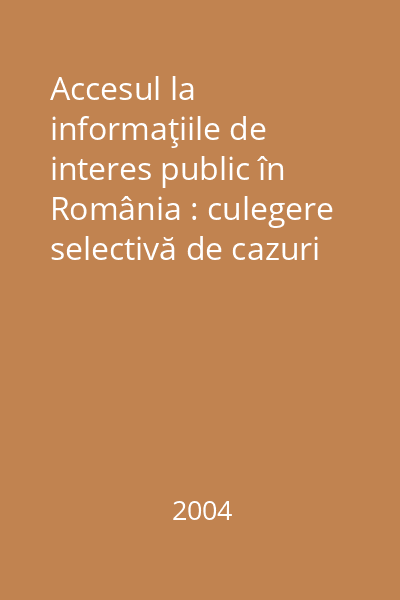 Accesul la informaţiile de interes public în România : culegere selectivă de cazuri Vol.1:
