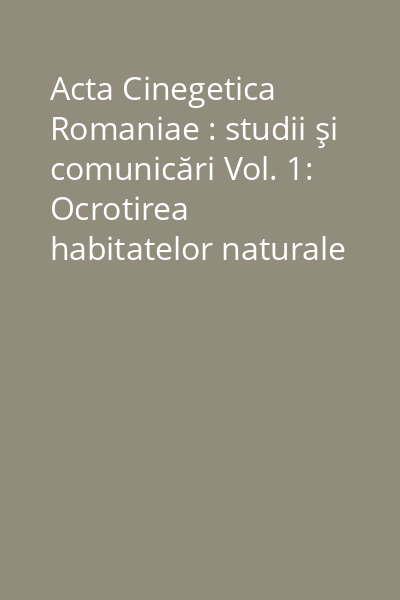 Acta Cinegetica Romaniae : studii şi comunicări Vol. 1: Ocrotirea habitatelor naturale şi a faunei de interes cinegetic