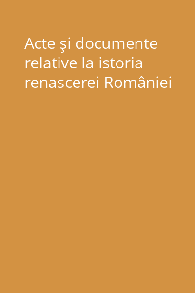 Acte şi documente relative la istoria renascerei României