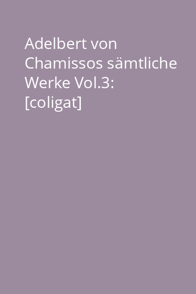 Adelbert von Chamissos sämtliche Werke Vol.3: [coligat]