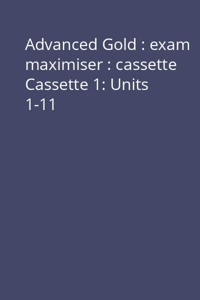 Advanced Gold : exam maximiser : cassette Cassette 1: Units 1-11