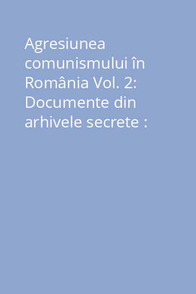 Agresiunea comunismului în România Vol. 2: Documente din arhivele secrete : 1944 - 1989