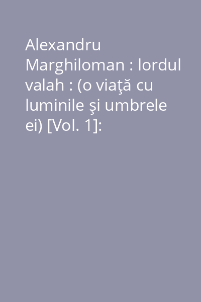 Alexandru Marghiloman : lordul valah : (o viaţă cu luminile şi umbrele ei) [Vol. 1]: