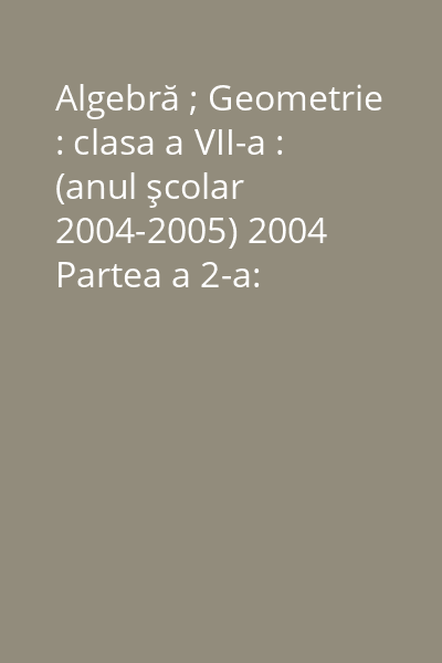 Algebră ; Geometrie : clasa a VII-a : (anul şcolar 2004-2005) 2004 Partea a 2-a: