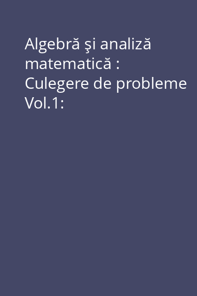 Algebră şi analiză matematică : Culegere de probleme Vol.1: