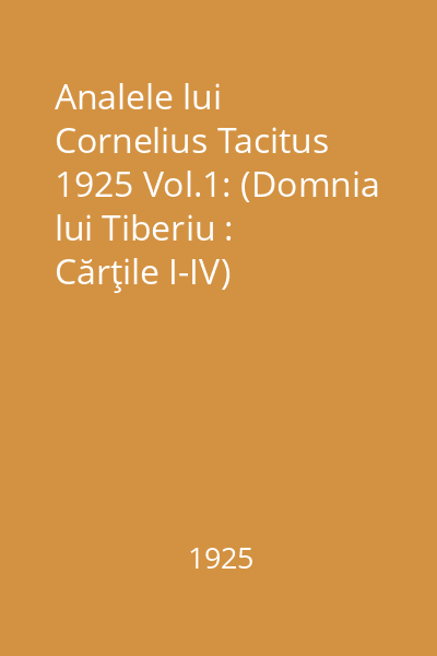 Analele lui Cornelius Tacitus 1925 Vol.1: (Domnia lui Tiberiu : Cărţile I-IV)