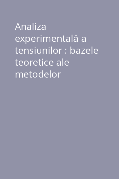 Analiza experimentală a tensiunilor : bazele teoretice ale metodelor tensometrice şi indicaţii practice privind utilizarea acestora 1976 Vol. 1: