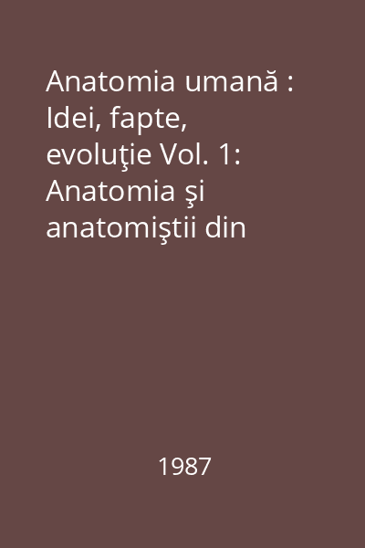Anatomia umană : Idei, fapte, evoluţie Vol. 1: Anatomia şi anatomiştii din Antichitate şi Evul Mediu