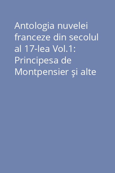 Antologia nuvelei franceze din secolul al 17-lea Vol.1: Principesa de Montpensier şi alte nuvele franceze din secolul al 17-lea