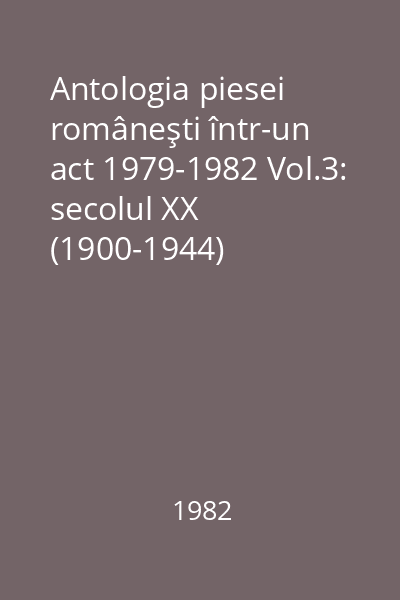 Antologia piesei româneşti într-un act 1979-1982 Vol.3: secolul XX (1900-1944)
