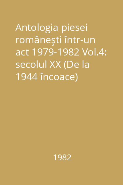 Antologia piesei româneşti într-un act 1979-1982 Vol.4: secolul XX (De la 1944 încoace)