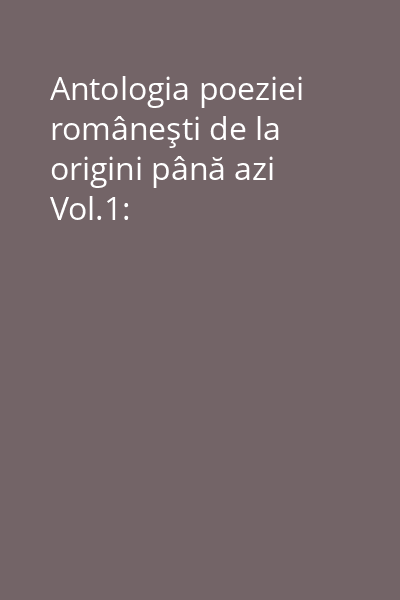 Antologia poeziei româneşti de la origini până azi Vol.1: