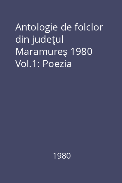 Antologie de folclor din judeţul Maramureş 1980 Vol.1: Poezia