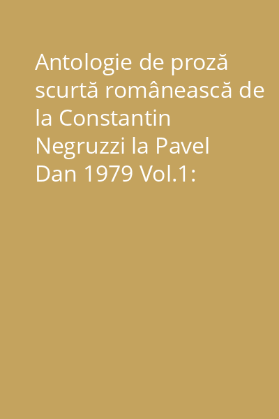 Antologie de proză scurtă românească de la Constantin Negruzzi la Pavel Dan 1979 Vol.1: